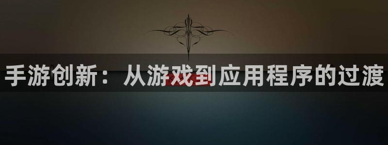 豪门国际杀最厉害三个组合是谁：手游创新：从游戏到应用程序的过
